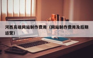 商洛河西高端网站制作费用（网站制作费用及后期运营）