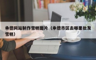 商洛承德网站制作雪糕图片（承德市区去哪里批发雪糕）