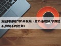 商洛清远网站制作奶茶视频（做奶茶视频,学做奶茶,做奶茶的视频）