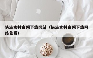 商洛快进素材音频下载网站（快进素材音频下载网站免费）