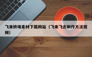 商洛飞来转场素材下载网站（飞来飞去制作方法视频）