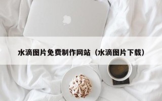 商洛水滴图片免费制作网站（水滴图片下载）