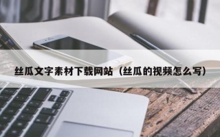 商洛丝瓜文字素材下载网站（丝瓜的视频怎么写）
