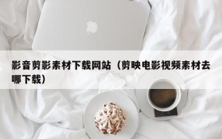 商洛影音剪影素材下载网站（剪映电影视频素材去哪下载）