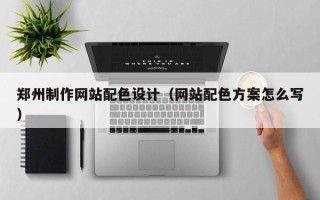 商洛郑州制作网站配色设计（网站配色方案怎么写）