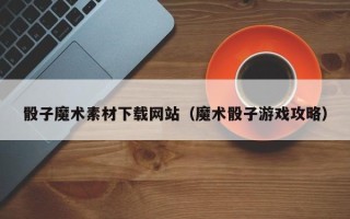 商洛骰子魔术素材下载网站（魔术骰子游戏攻略）